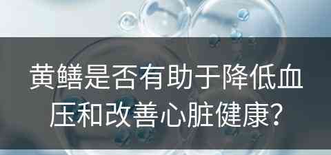 黄鳝是否有助于降低血压和改善心脏健康？